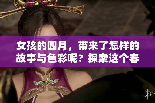 女孩的四月，带来了怎样的故事与色彩呢？探索这个春天里的秘密吧！
