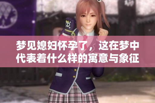 梦见媳妇怀孕了，这在梦中代表着什么样的寓意与象征呢