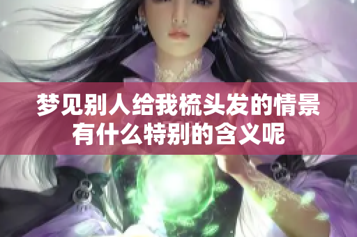 梦见别人给我梳头发的情景有什么特别的含义呢