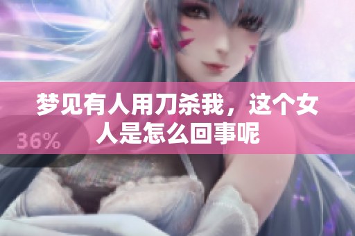 梦见有人用刀杀我，这个女人是怎么回事呢