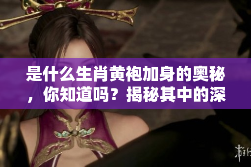 是什么生肖黄袍加身的奥秘，你知道吗？揭秘其中的深意与传说
