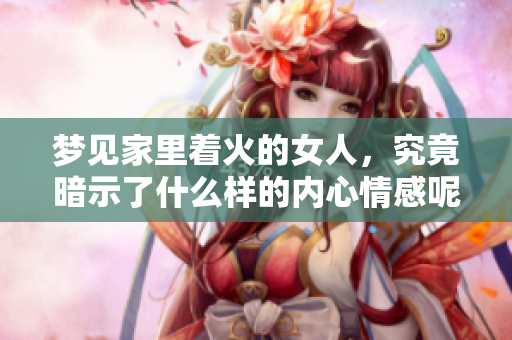 梦见家里着火的女人，究竟暗示了什么样的内心情感呢