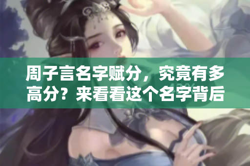 周子言名字赋分，究竟有多高分？来看看这个名字背后的故事与含义。