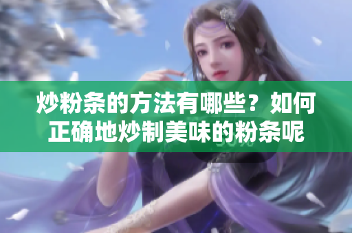 炒粉条的方法有哪些？如何正确地炒制美味的粉条呢
