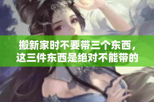 搬新家时不要带三个东西，这三件东西是绝对不能带的。