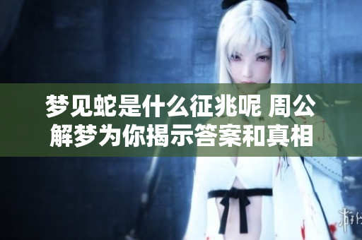 梦见蛇是什么征兆呢 周公解梦为你揭示答案和真相
