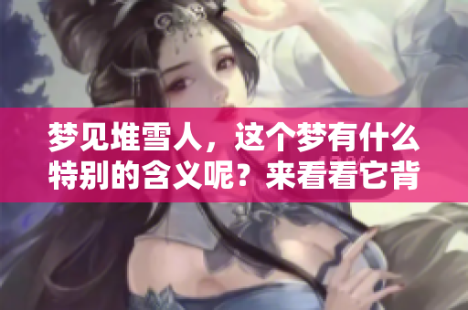 梦见堆雪人，这个梦有什么特别的含义呢？来看看它背后的意思吧。