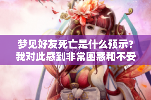梦见好友死亡是什么预示？我对此感到非常困惑和不安