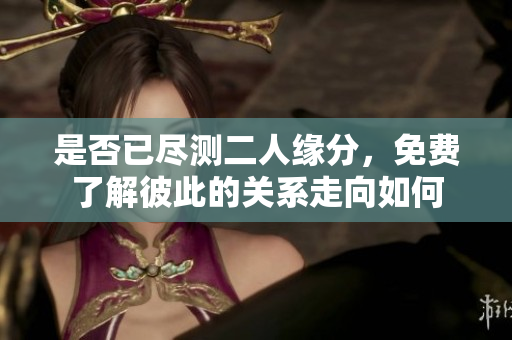 是否已尽测二人缘分，免费了解彼此的关系走向如何