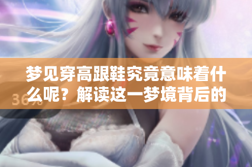梦见穿高跟鞋究竟意味着什么呢？解读这一梦境背后的深层含义