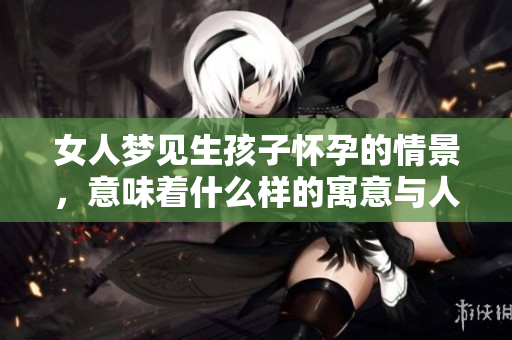 女人梦见生孩子怀孕的情景，意味着什么样的寓意与人生变化呢