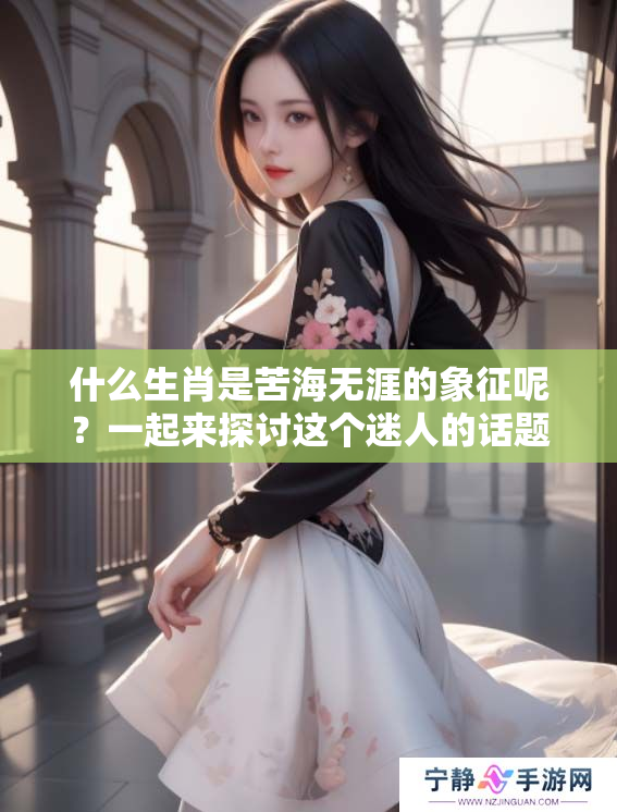 什么生肖是苦海无涯的象征呢？一起来探讨这个迷人的话题吧！
