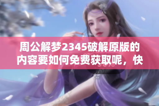 周公解梦2345破解原版的内容要如何免费获取呢，快来了解一下！