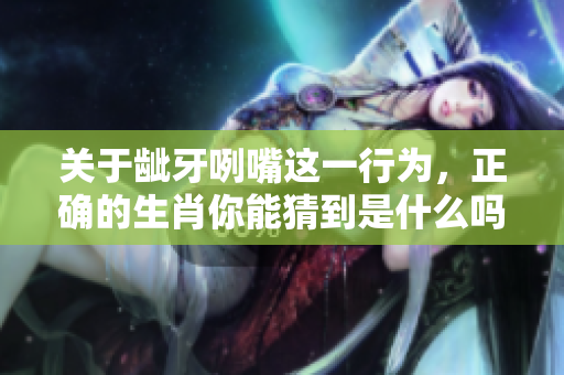 关于龇牙咧嘴这一行为，正确的生肖你能猜到是什么吗