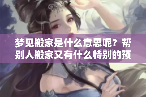 梦见搬家是什么意思呢？帮别人搬家又有什么特别的预兆呢？