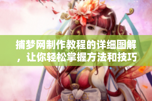 捕梦网制作教程的详细图解，让你轻松掌握方法和技巧