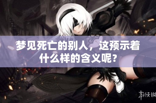 梦见死亡的别人，这预示着什么样的含义呢？