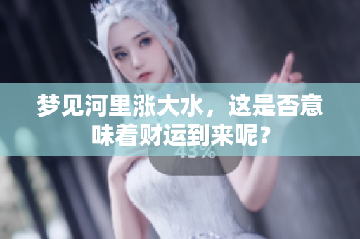 梦见河里涨大水，这是否意味着财运到来呢？