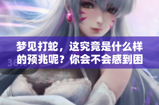 梦见打蛇，这究竟是什么样的预兆呢？你会不会感到困惑呢？