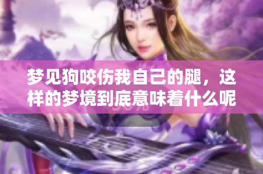 梦见狗咬伤我自己的腿，这样的梦境到底意味着什么呢