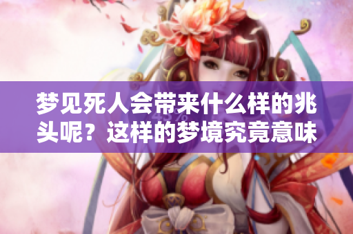 梦见死人会带来什么样的兆头呢？这样的梦境究竟意味着什么？