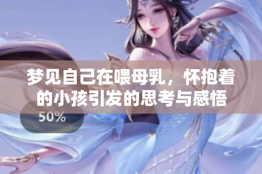 梦见自己在喂母乳，怀抱着的小孩引发的思考与感悟