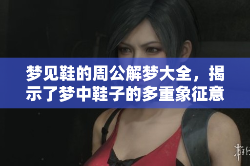 梦见鞋的周公解梦大全，揭示了梦中鞋子的多重象征意义