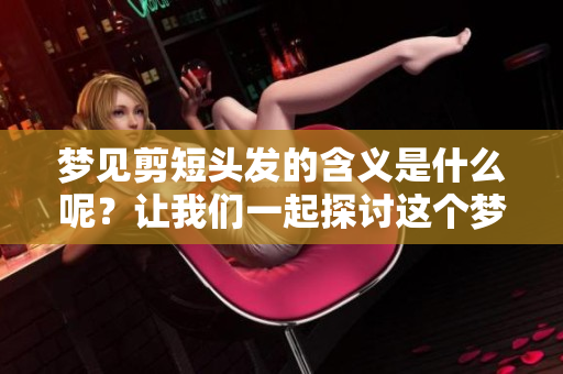 梦见剪短头发的含义是什么呢？让我们一起探讨这个梦境背后的意思。