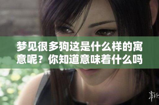 梦见很多狗这是什么样的寓意呢？你知道意味着什么吗？