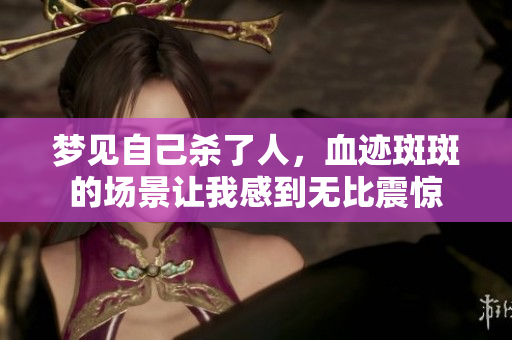 梦见自己杀了人，血迹斑斑的场景让我感到无比震惊
