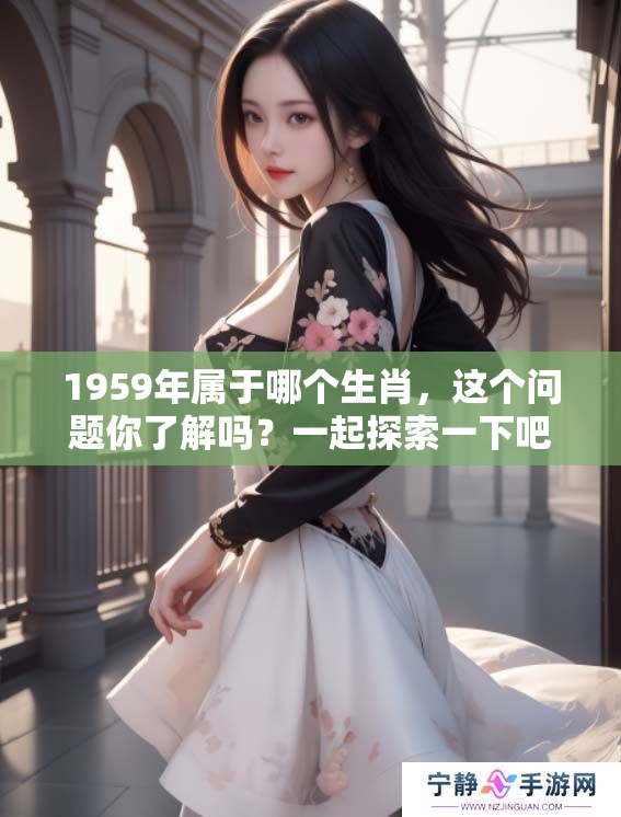 1959年属于哪个生肖，这个问题你了解吗？一起探索一下吧！
