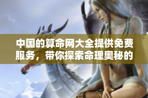中国的算命网大全提供免费服务，带你探索命理奥秘的信息**