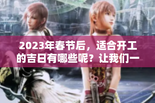 2023年春节后，适合开工的吉日有哪些呢？让我们一起了解一下。