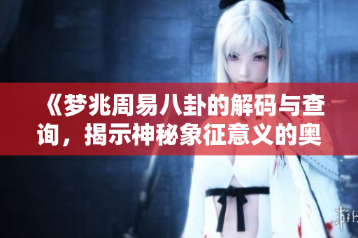 《梦兆周易八卦的解码与查询，揭示神秘象征意义的奥秘》