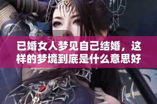 已婚女人梦见自己结婚，这样的梦境到底是什么意思好不好呢