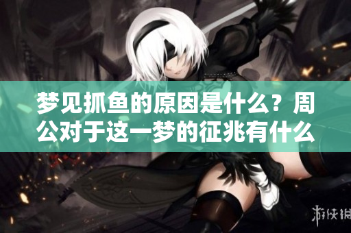 梦见抓鱼的原因是什么？周公对于这一梦的征兆有什么解读呢？