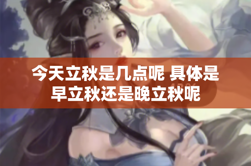 今天立秋是几点呢 具体是早立秋还是晚立秋呢