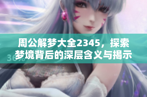 周公解梦大全2345，探索梦境背后的深层含义与揭示奥秘