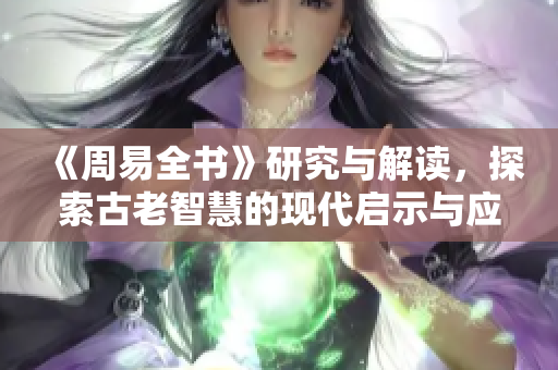 《周易全书》研究与解读，探索古老智慧的现代启示与应用