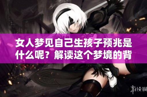 女人梦见自己生孩子预兆是什么呢？解读这个梦境的背后寓意。