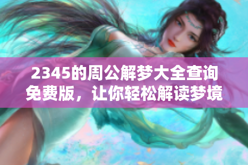 2345的周公解梦大全查询免费版，让你轻松解读梦境含义！