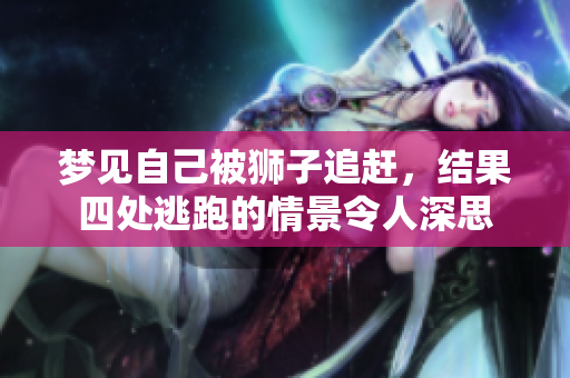 梦见自己被狮子追赶，结果四处逃跑的情景令人深思
