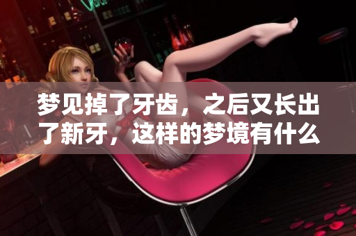梦见掉了牙齿，之后又长出了新牙，这样的梦境有什么特别的含义呢