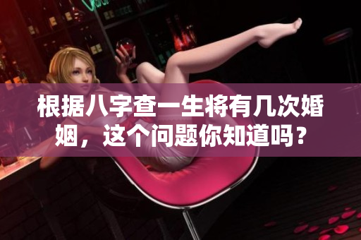 根据八字查一生将有几次婚姻，这个问题你知道吗？