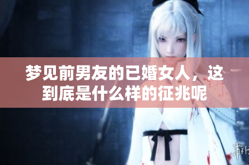 梦见前男友的已婚女人，这到底是什么样的征兆呢