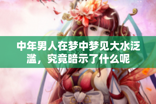 中年男人在梦中梦见大水泛滥，究竟暗示了什么呢