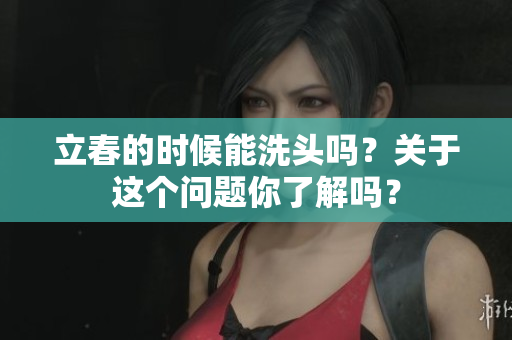 立春的时候能洗头吗？关于这个问题你了解吗？