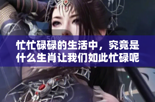 忙忙碌碌的生活中，究竟是什么生肖让我们如此忙碌呢