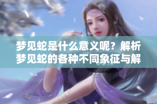 梦见蛇是什么意义呢？解析梦见蛇的各种不同象征与解读