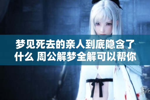 梦见死去的亲人到底隐含了什么 周公解梦全解可以帮你查询答案